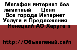 Мегафон интернет без лимитный   › Цена ­ 800 - Все города Интернет » Услуги и Предложения   . Ненецкий АО,Харута п.